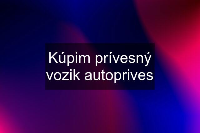 Kúpim prívesný vozik autoprives