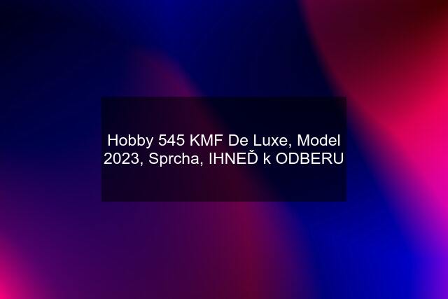 Hobby 545 KMF De Luxe, Model 2023, Sprcha, IHNEĎ k ODBERU