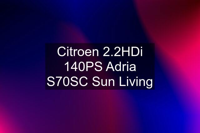 Citroen 2.2HDi 140PS Adria S70SC Sun Living