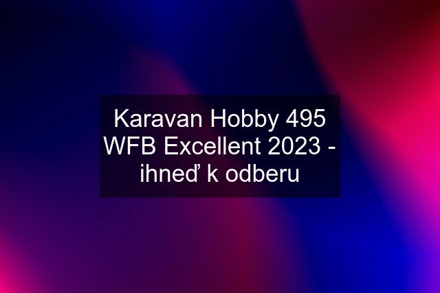 Karavan Hobby 495 WFB Excellent 2023 - ihneď k odberu