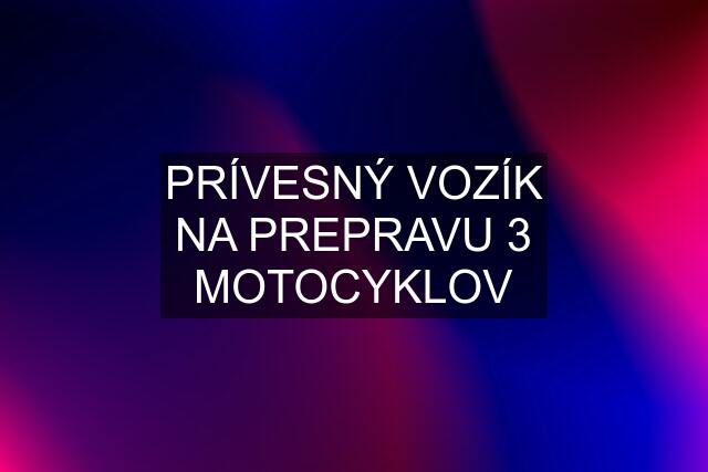 PRÍVESNÝ VOZÍK NA PREPRAVU 3 MOTOCYKLOV