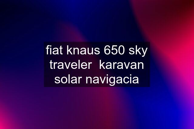 fiat knaus 650 sky traveler  karavan solar navigacia