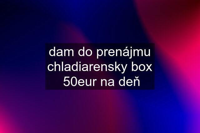 dam do prenájmu chladiarensky box  50eur na deň