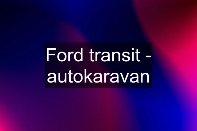 Ford transit - autokaravan