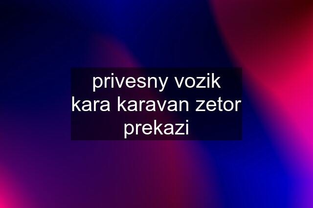 privesny vozik kara karavan zetor prekazi