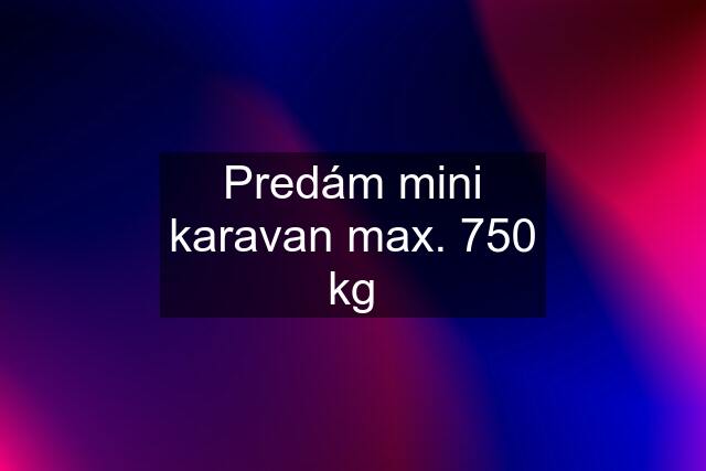 Predám mini karavan max. 750 kg