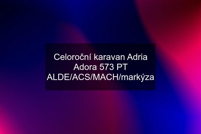 Celoroční karavan Adria Adora 573 PT ALDE/ACS/MACH/markýza