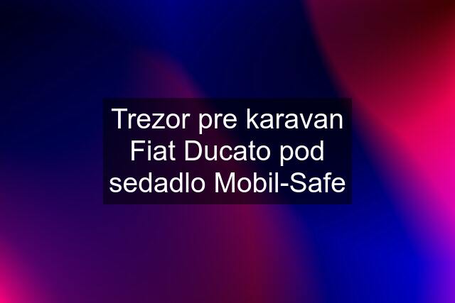 Trezor pre karavan Fiat Ducato pod sedadlo Mobil-Safe