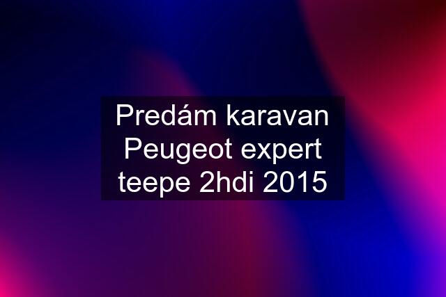 Predám karavan Peugeot expert teepe 2hdi 2015