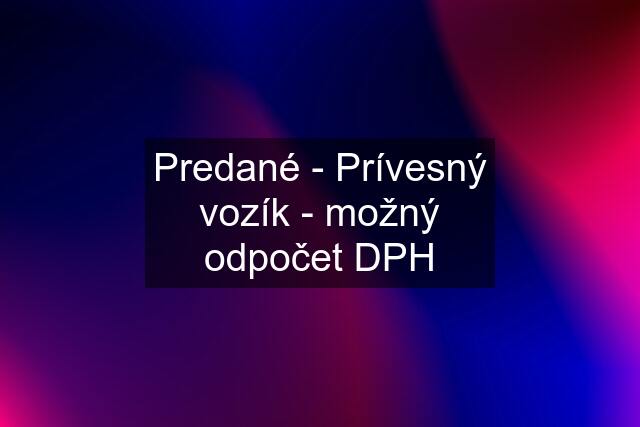 Predané - Prívesný vozík - možný odpočet DPH