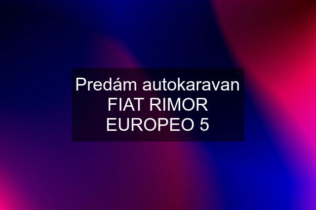 Predám autokaravan FIAT RIMOR EUROPEO 5