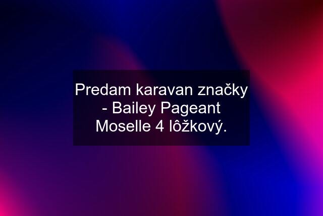 Predam karavan značky - Bailey Pageant Moselle 4 lôžkový.