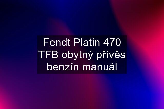 Fendt Platin 470 TFB obytný přívěs benzín manuál