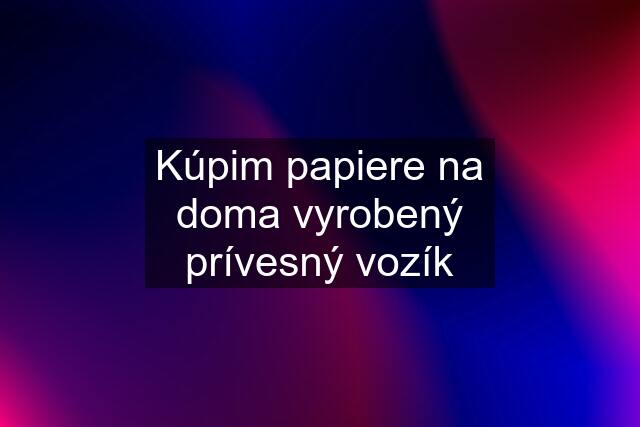 Kúpim papiere na doma vyrobený prívesný vozík