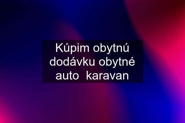 Kúpim obytnú dodávku obytné auto  karavan