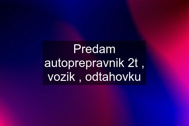 Predam autoprepravnik 2t , vozik , odtahovku