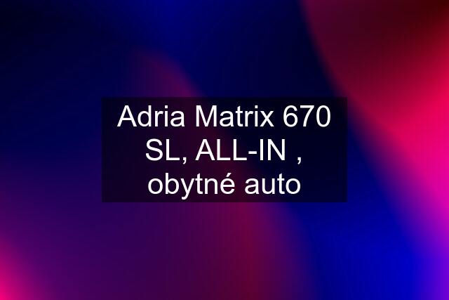 Adria Matrix 670 SL, ALL-IN , obytné auto
