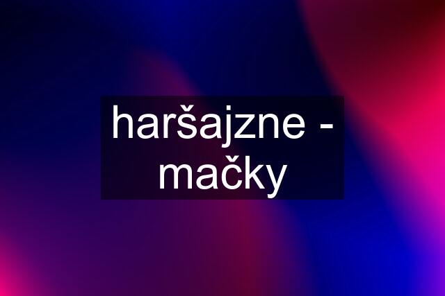 haršajzne - mačky