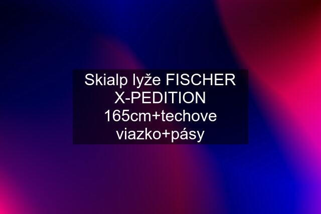 Skialp lyže FISCHER X-PEDITION 165cm+techove viazko+pásy