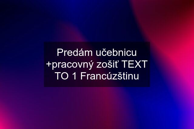 Predám učebnicu +pracovný zošiť TEXT TO 1 Francúzštinu