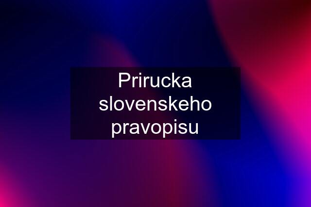 Prirucka slovenskeho pravopisu