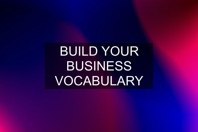 BUILD YOUR BUSINESS VOCABULARY