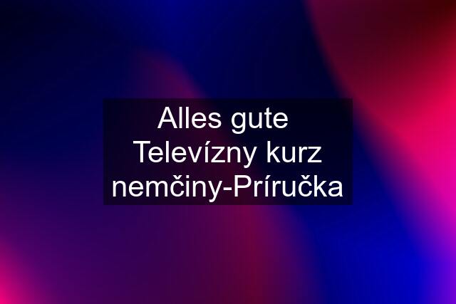 Alles gute  Televízny kurz nemčiny-Príručka