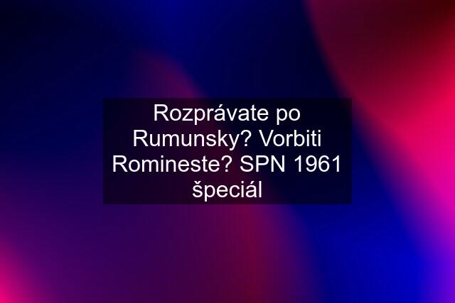 Rozprávate po Rumunsky? Vorbiti Romineste? SPN 1961 špeciál