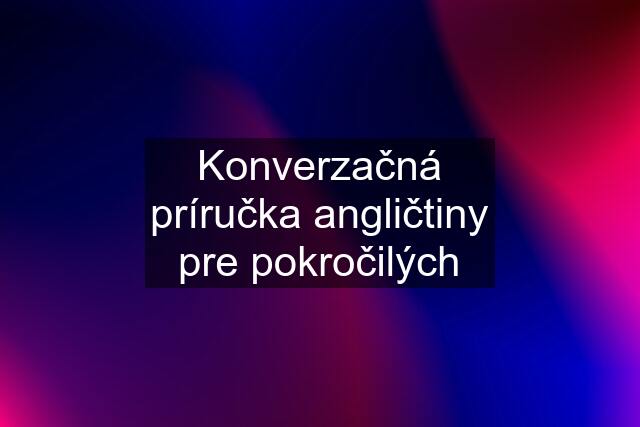 Konverzačná príručka angličtiny pre pokročilých