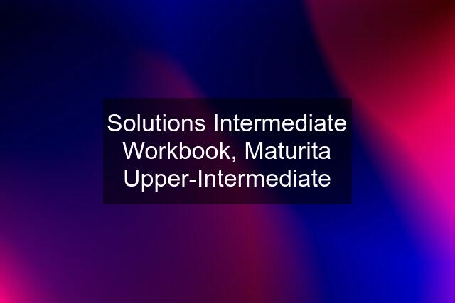 Solutions Intermediate Workbook, Maturita Upper-Intermediate