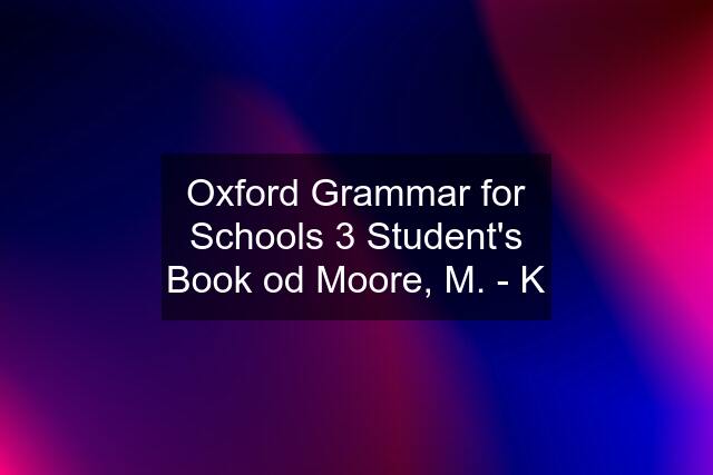 Oxford Grammar for Schools 3 Student's Book od Moore, M. - K