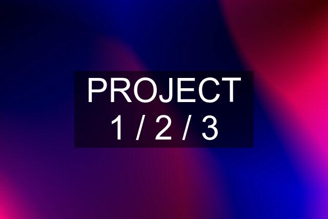 PROJECT 1 / 2 / 3