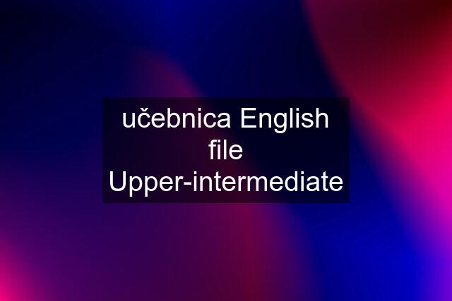 učebnica English file Upper-intermediate