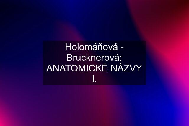 Holomáňová - Brucknerová: ANATOMICKÉ NÁZVY I.