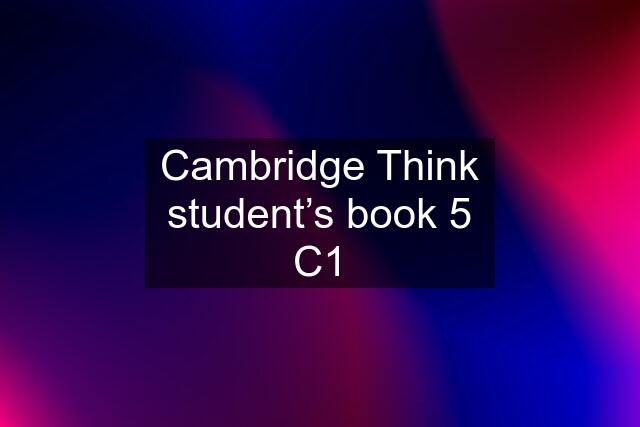 Cambridge Think student’s book 5 C1