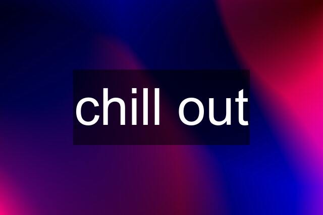 chill out