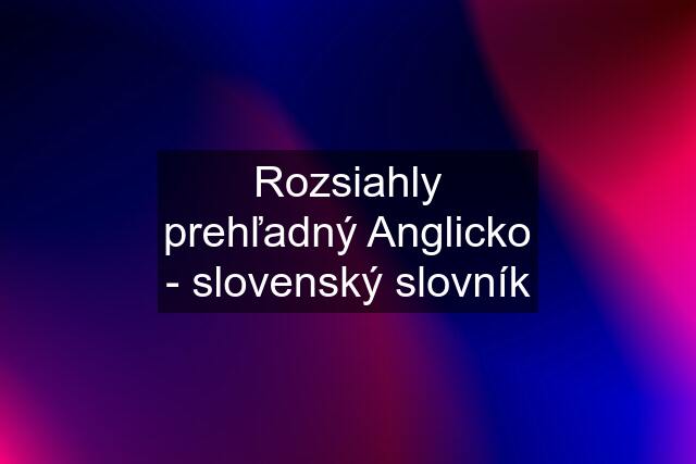 Rozsiahly prehľadný Anglicko - slovenský slovník