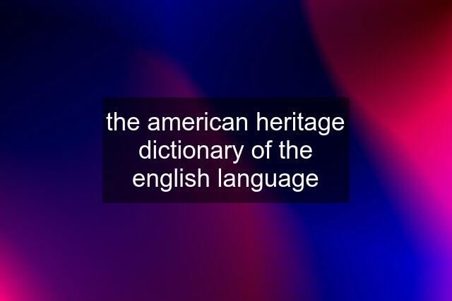 the american heritage dictionary of the english language