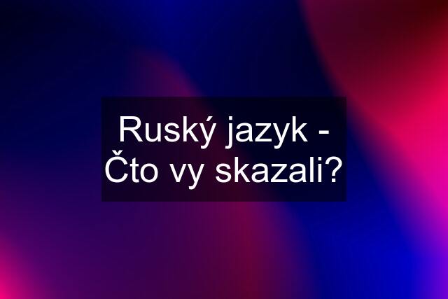 Ruský jazyk - Čto vy skazali?