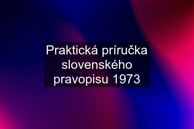 Praktická príručka slovenského pravopisu 1973