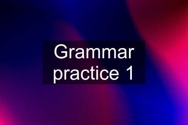 Grammar practice 1