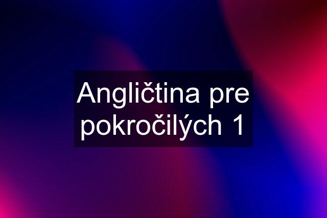 Angličtina pre pokročilých 1