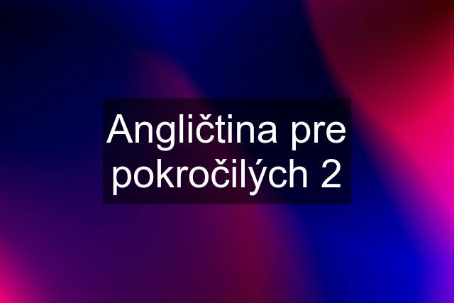 Angličtina pre pokročilých 2