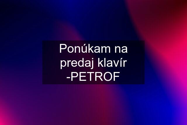 Ponúkam na predaj klavír -PETROF