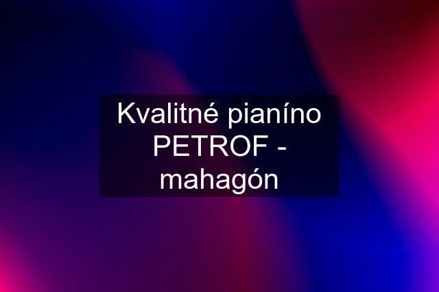 Kvalitné pianíno PETROF - mahagón