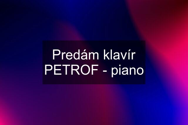 Predám klavír PETROF - piano