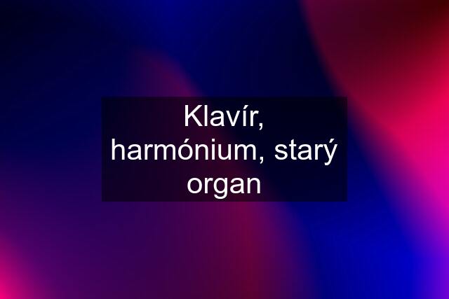 Klavír, harmónium, starý organ