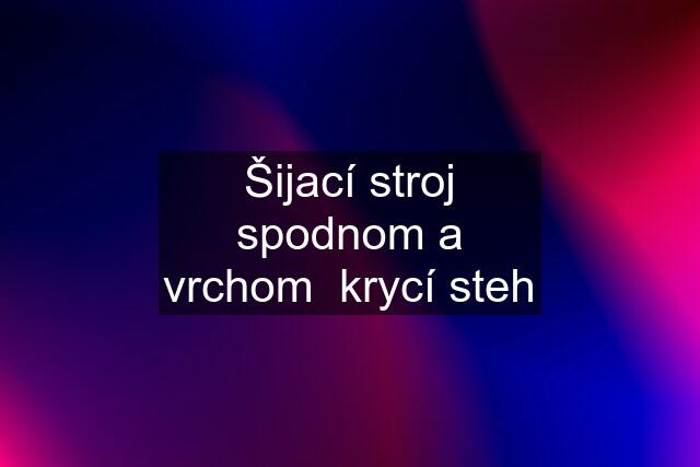 Šijací stroj spodnom a vrchom  krycí steh