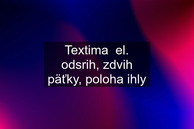 Textima  el. odsrih, zdvih päťky, poloha ihly