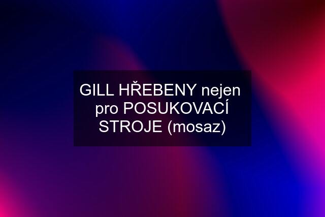 GILL HŘEBENY nejen  pro POSUKOVACÍ STROJE (mosaz)